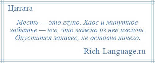 
    Месть — это глупо. Хаос и минутное забытье — все, что можно из нее извлечь. Опустится занавес, не оставив ничего.