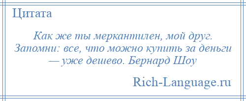 
    Как же ты меркантилен, мой друг. Запомни: все, что можно купить за деньги — уже дешево. Бернард Шоу