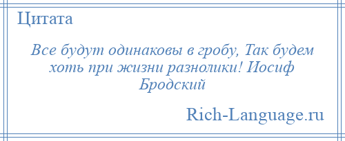 
    Все будут одинаковы в гробу, Так будем хоть при жизни разнолики! Иосиф Бродский