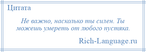 
    Не важно, насколько ты силен. Ты можешь умереть от любого пустяка.