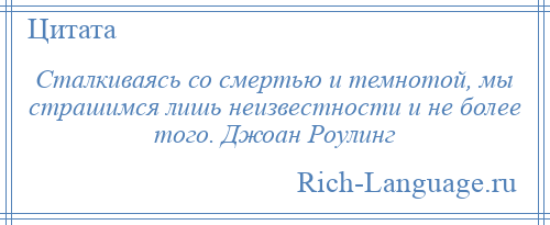 
    Сталкиваясь со смертью и темнотой, мы страшимся лишь неизвестности и не более того. Джоан Роулинг