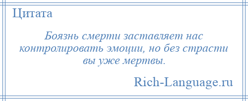 
    Боязнь смерти заставляет нас контролировать эмоции, но без страсти вы уже мертвы.