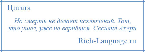 
    Но смерть не делает исключений. Тот, кто ушел, уже не вернётся. Сесилия Ахерн