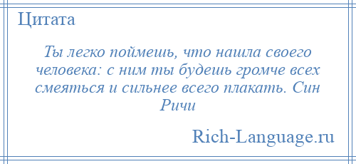 
    Ты легко поймешь, что нашла своего человека: с ним ты будешь громче всех смеяться и сильнее всего плакать. Син Ричи