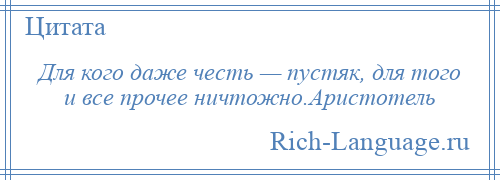 
    Для кого даже честь — пустяк, для того и все прочее ничтожно.Аристотель