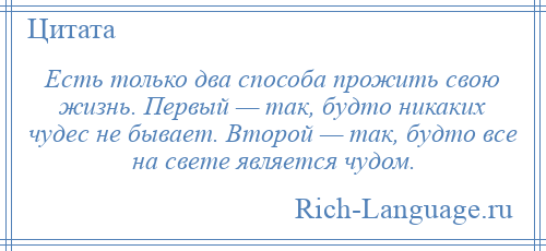 
    Есть только два способа прожить свою жизнь. Первый — так, будто никаких чудес не бывает. Второй — так, будто все на свете является чудом.