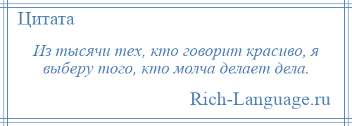 
    Из тысячи тех, кто говорит красиво, я выберу того, кто молча делает дела.