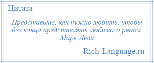 
    Представьте, как нужно любить, чтобы без конца представлять любимого рядом. Марк Леви