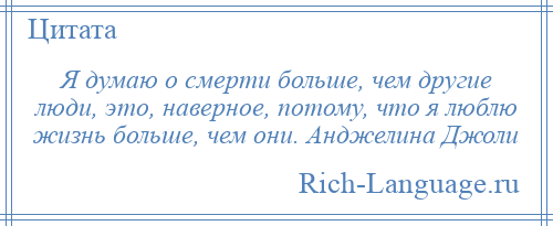 
    Я думаю о смерти больше, чем другие люди, это, наверное, потому, что я люблю жизнь больше, чем они. Анджелина Джоли