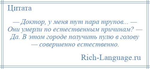 
    — Доктор, у меня тут пара трупов... — Они умерли по естественным причинам? — Да. В этом городе получить пулю в голову — совершенно естественно.