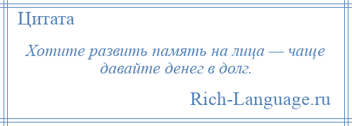 
    Хотите развить память на лица — чаще давайте денег в долг.