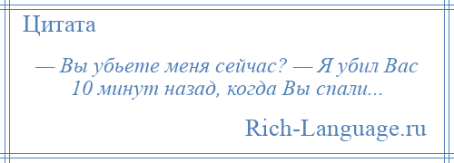 
    — Вы убьете меня сейчас? — Я убил Вас 10 минут назад, когда Вы спали...