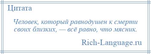 
    Человек, который равнодушен к смерти своих близких, — всё равно, что мясник.