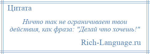 
    Ничто так не ограничивает твои действия, как фраза: Делай что хочешь! 