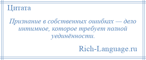 
    Признание в собственных ошибках — дело интимное, которое требует полной уединённости.