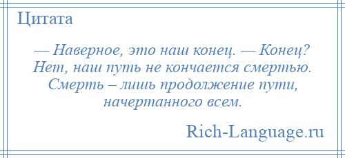 
    — Наверное, это наш конец. — Конец? Нет, наш путь не кончается смертью. Смерть – лишь продолжение пути, начертанного всем.