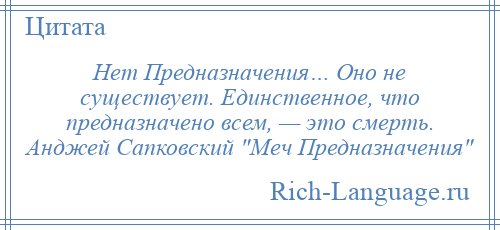 
    Нет Предназначения… Оно не существует. Единственное, что предназначено всем, — это смерть. Анджей Сапковский Меч Предназначения 