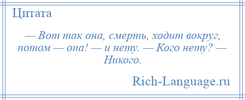 
    — Вот так она, смерть, ходит вокруг, потом — опа! — и нету. — Кого нету? — Никого.