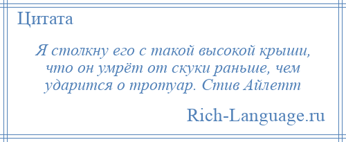 
    Я столкну его с такой высокой крыши, что он умрёт от скуки раньше, чем ударится о тротуар. Стив Айлетт