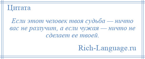 
    Если этот человек твоя судьба — ничто вас не разлучит, а если чужая — ничто не сделает ее твоей.