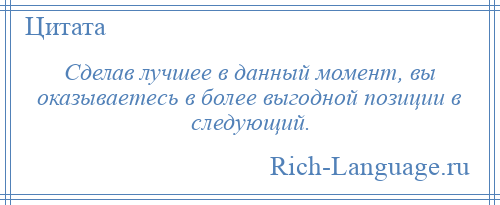 
    Сделав лучшее в данный момент, вы оказываетесь в более выгодной позиции в следующий.
