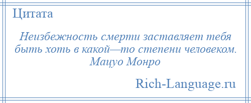 
    Неизбежность смерти заставляет тебя быть хоть в какой—то степени человеком. Мацуо Монро