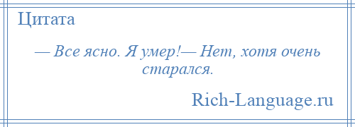 
    — Все ясно. Я умер!— Нет, хотя очень старался.