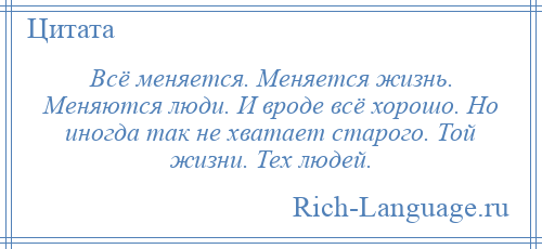 
    Всё меняется. Меняется жизнь. Меняются люди. И вроде всё хорошо. Но иногда так не хватает старого. Той жизни. Тех людей.