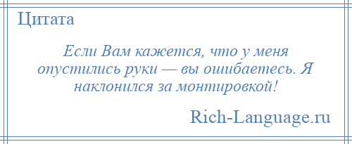 
    Если Вам кажется, что у меня опустились руки — вы ошибаетесь. Я наклонился за монтировкой!