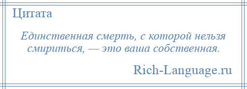 
    Единственная смерть, с которой нельзя смириться, — это ваша собственная.