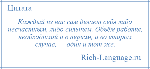 
    Каждый из нас сам делает себя либо несчастным, либо сильным. Объём работы, необходимой и в первом, и во втором случае, — один и тот же.