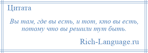 
    Вы там, где вы есть, и тот, кто вы есть, потому что вы решили тут быть.