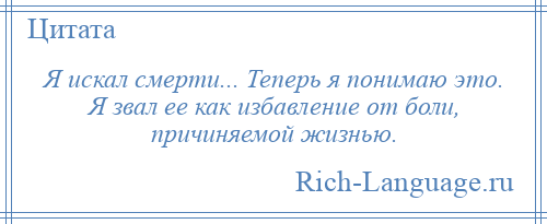 
    Я искал смерти... Теперь я понимаю это. Я звал ее как избавление от боли, причиняемой жизнью.