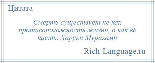 
    Смерть существует не как противоположность жизни, а как её часть. Харуки Мураками