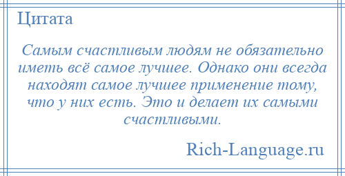 
    Самым счастливым людям не обязательно иметь всё самое лучшее. Однако они всегда находят самое лучшее применение тому, что у них есть. Это и делает их самыми счастливыми.