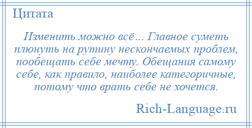 
    Изменить можно всё… Главное суметь плюнуть на рутину нескончаемых проблем, пообещать себе мечту. Обещания самому себе, как правило, наиболее категоричные, потому что врать себе не хочется.