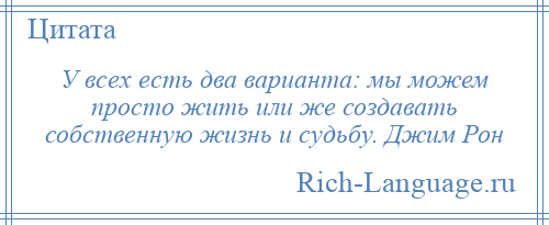 
    У всех есть два варианта: мы можем просто жить или же создавать собственную жизнь и судьбу. Джим Рон