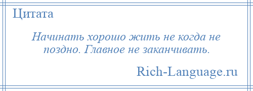 
    Начинать хорошо жить не когда не поздно. Главное не заканчивать.