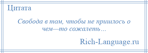 
    Свобода в том, чтобы не пришлось о чем—то сожалеть…