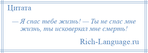 
    — Я спас тебе жизнь! — Ты не спас мне жизнь, ты исковеркал мне смерть!