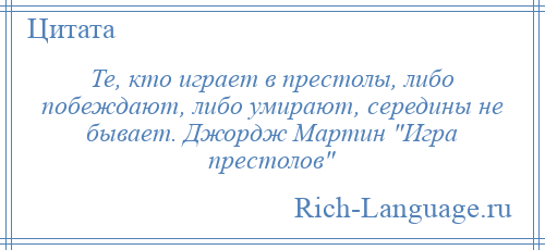 
    Те, кто играет в престолы, либо побеждают, либо умирают, середины не бывает. Джордж Мартин Игра престолов 