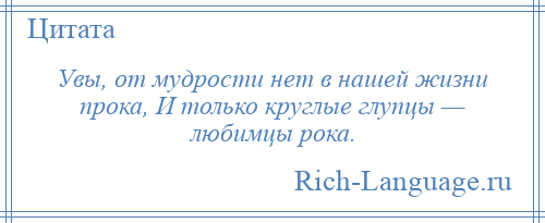 
    Увы, от мудрости нет в нашей жизни прока, И только круглые глупцы — любимцы рока.