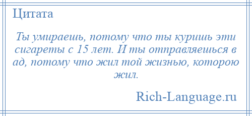 
    Ты умираешь, потому что ты куришь эти сигареты с 15 лет. И ты отправляешься в ад, потому что жил той жизнью, которою жил.