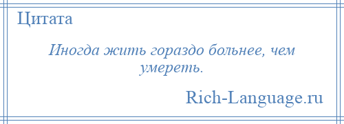 
    Иногда жить гораздо больнее, чем умереть.