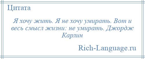 
    Я хочу жить. Я не хочу умирать. Вот и весь смысл жизни: не умирать. Джордж Карлин