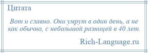 
    Вот и славно. Они умрут в один день, а не как обычно, с небольшой разницей в 40 лет.