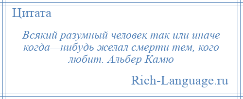 
    Всякий разумный человек так или иначе когда—нибудь желал смерти тем, кого любит. Альбер Камю