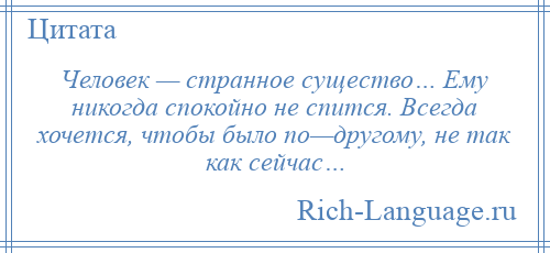 
    Человек — странное существо… Ему никогда спокойно не спится. Всегда хочется, чтобы было по—другому, не так как сейчас…