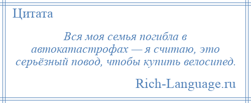 
    Вся моя семья погибла в автокатастрофах — я считаю, это серьёзный повод, чтобы купить велосипед.
