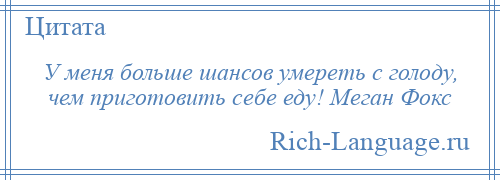 
    У меня больше шансов умереть с голоду, чем приготовить себе еду! Меган Фокс